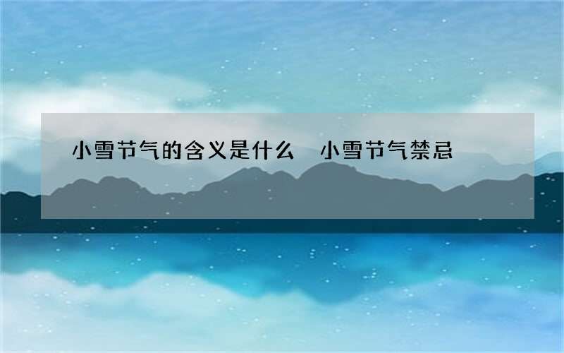 小雪节气的含义是什么 小雪节气禁忌